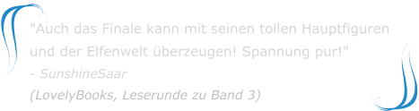 "Auch das Finale kann mit seinen tollen Hauptfiguren und der Elfenwelt überzeugen! Spannung pur!" - SunshineSaar(LovelyBooks, Leserunde zu Band 3)