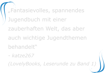 „Fantasievolles, spannendes Jugendbuch mit einer zauberhaften Welt, das aber auch wichtige Jugendthemen behandelt“ - katze267(LovelyBooks, Leserunde zu Band 1)