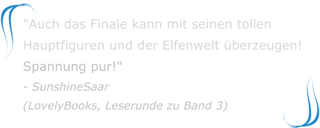 "Auch das Finale kann mit seinen tollen Hauptfiguren und der Elfenwelt überzeugen! Spannung pur!" - SunshineSaar(LovelyBooks, Leserunde zu Band 3)